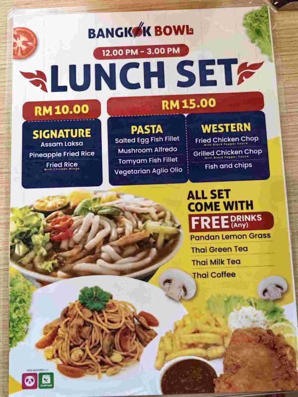 Restaurant Cosmo Thai : Bangkok Bowl Lunch Set

RM 10.00

    Signature:
        Assam Laksa
        Pineapple Fried Rice with Chicken Wings
        Fried Rice with Chicken Wings

RM 15.00

    Pasta:
        Salted Egg Fish Fillet
        Mushroom Alfredo
        Tomyam Fish Fillet
        Vegetarian Aglio Olio

    Western:
        Fried Chicken Chop with Black Pepper Sauce
        Grilled Chicken Chop with Black Pepper Sauce
        Fish and Chips

ALL SET COME WITH FREE DRINKS

    Pandan Lemon Grass
    Thai Green Tea
    Thai Milk Tea
    Thai Coffee