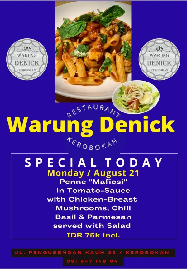 WARUNG DENICK KEROBOKAN : SPECIAL TODAY
Monday / August 21
Penne "Mafiosi" in Tomato-Sauce with Chicken-Breast
Mushrooms, Chili Basil & Parmesan, served with Salad